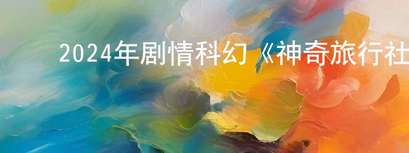 ﻿陈三桥发布﻿2024年剧情科幻《神奇旅行社》HD国语中字迅雷下载_电影天堂